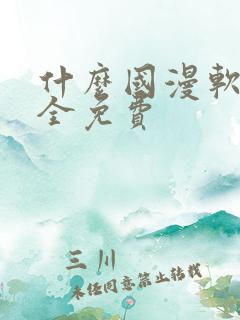 什么国漫软件最全免费 什么国漫软件最全免费