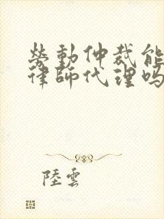 劳动仲裁能委托律师代理吗 劳动仲裁能委托律师代理吗