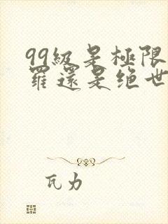 99级是极限斗罗还是绝世斗罗 99级是极限斗罗还是绝世斗罗