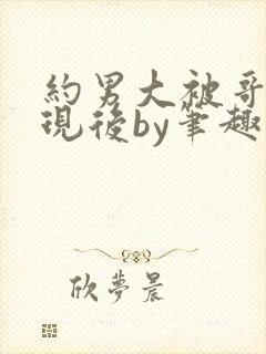 约男大被哥哥发现后by笔趣阁免费阅读百
