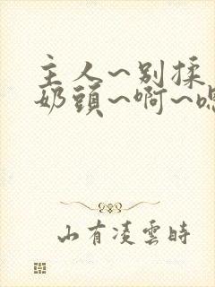 主人~别揉了~奶头~啊~嗯…
