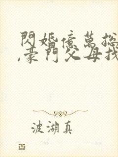 闪婚亿万总裁后,豪门父母找来了