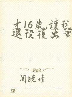 才16岁,让我退役复出笔趣阁