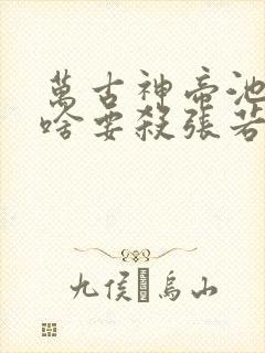 万古神帝池瑶为啥要杀张若尘
