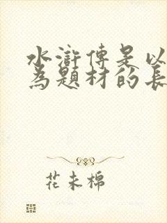 水浒传是以什么为题材的长篇小说