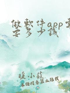 做软件app需要多少钱 做软件app需要多少钱