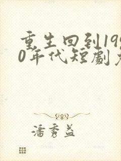 重生回到1990年代短剧免费观看