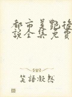 都市美艳后宫小说全集免费阅读