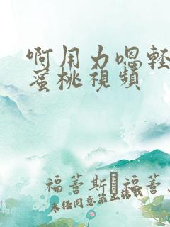 啊用力嗯轻一点蜜桃视频