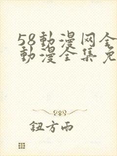 58动漫网全网动漫全集免费观看