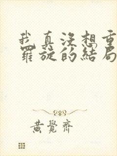 我真没想重生啊罗旋的结局