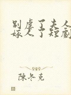 别虐了夫人她要嫁人了短剧