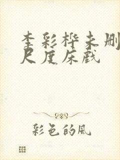 李彩桦未删减大尺度床戏 李彩桦未删减大尺度床戏