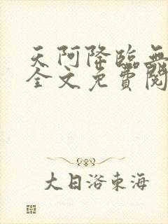 天阿降临无弹窗全文免费阅读 天阿降临无弹窗全文免费阅读