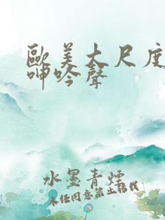欧美大尺度舌吻呻吟声