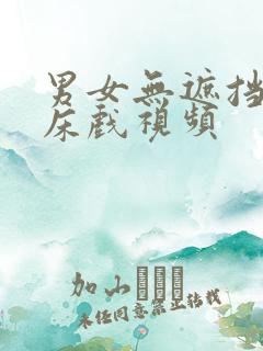 男女无遮挡激情床戏视频 男女无遮挡激情床戏视频