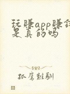 玩赚app赚钱是真的吗