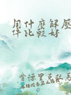 用什么解压缩软件比较好