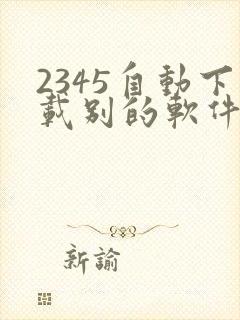 2345自动下载别的软件怎么办 2345自动下载别的软件怎么办