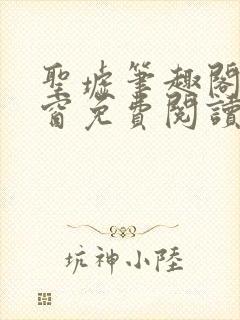 圣墟笔趣阁无弹窗免费阅读 圣墟笔趣阁无弹窗免费阅读
