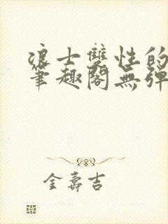 浪士双性的风月笔趣阁无弹窗