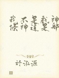 我不是戏神十八条神道是哪些 我不是戏神十八条神道是哪些