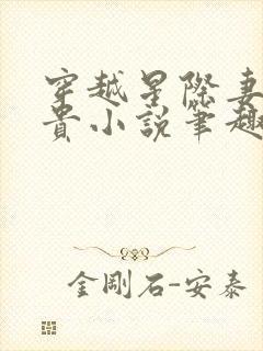 穿越星际妻荣夫贵小说笔趣阁 穿越星际妻荣夫贵小说笔趣阁