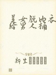 美女脱内衣内裤给男人桶