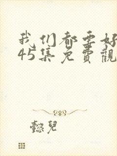 我们都要好好的45集免费观看