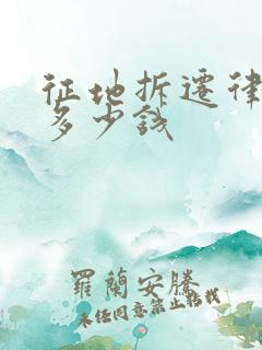 征地拆迁律师要多少钱