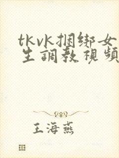 tkvk捆绑女生调教视频