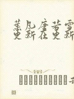 叶凡唐若雪今天更新在更新