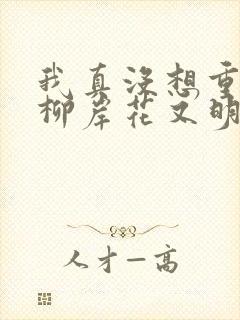 我真没想重生啊柳岸花又明小说新章节列表