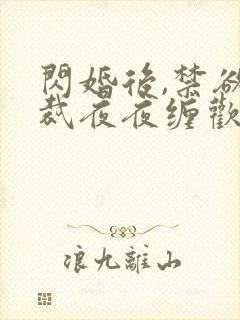 闪婚后,禁欲总裁夜夜缠欢全文阅读免费