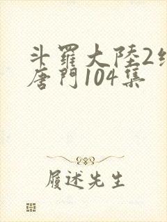 斗罗大陆2绝世唐门104集