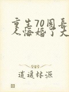 重生70团长夫人悔婚了大结局