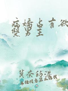 病娇占有欲强的双男主 病娇占有欲强的双男主