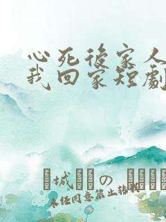 心死后家人跪求我回家短剧免费观看完整版