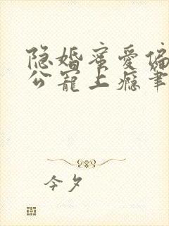 隐婚蜜爱偏执老公宠上瘾笔趣