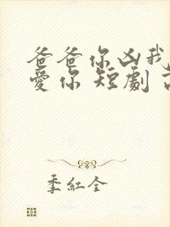 爸爸你凶我我也爱你 短剧 高清