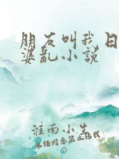 朋友叫我日他老婆乱小说