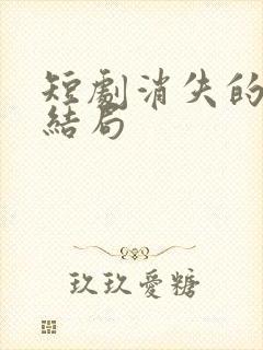 短剧消失的球神结局