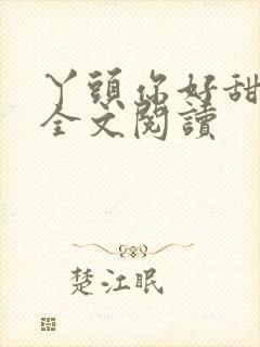 丫头你好甜免费全文阅读