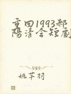 重回1993郝阳清含短剧全集免费