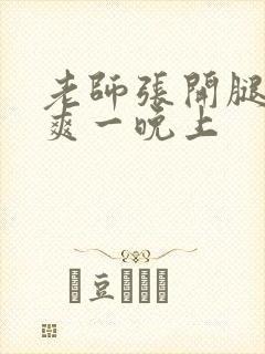 老师张开腿让我爽一晚上