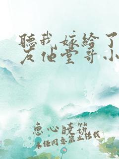 听我嫁给了前男友他堂哥小说