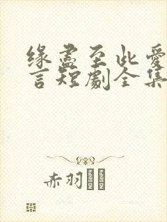 缘尽至此爱不再言短剧全集大结局 缘尽至此爱不再言短剧全集大结局