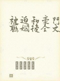 被迫和豪门大佬联姻后全文阅读