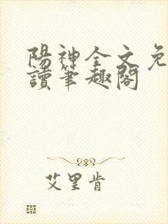 阳神全文免费阅读笔趣阁 阳神全文免费阅读笔趣阁