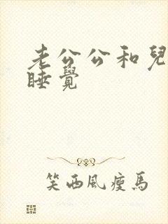 老公公和儿媳妇睡觉